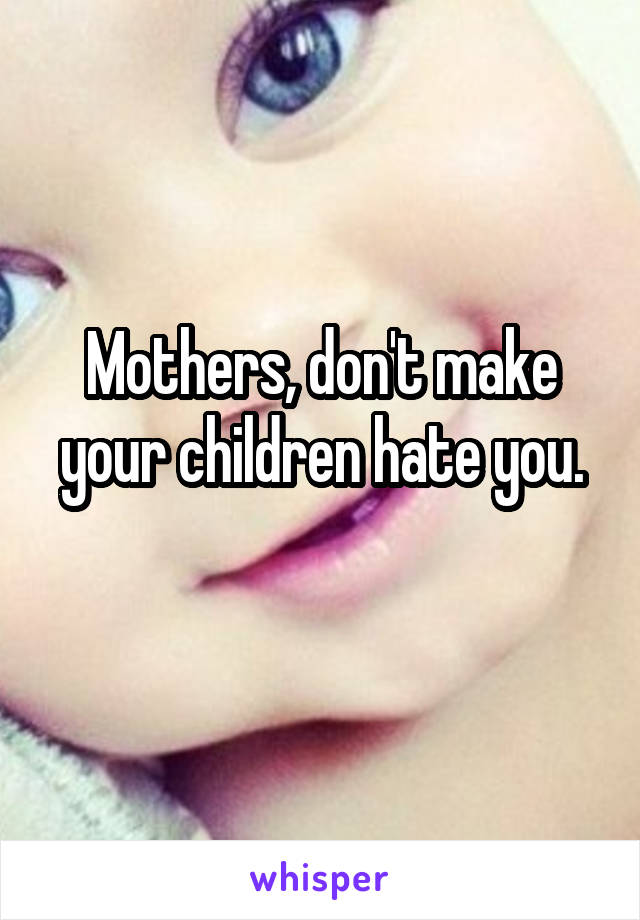 Mothers, don't make your children hate you.
