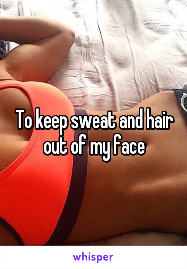 To keep sweat and hair out of my face