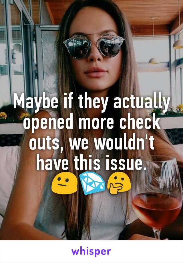 Maybe if they actually opened more check outs, we wouldn't have this issue.
😐💎🤔