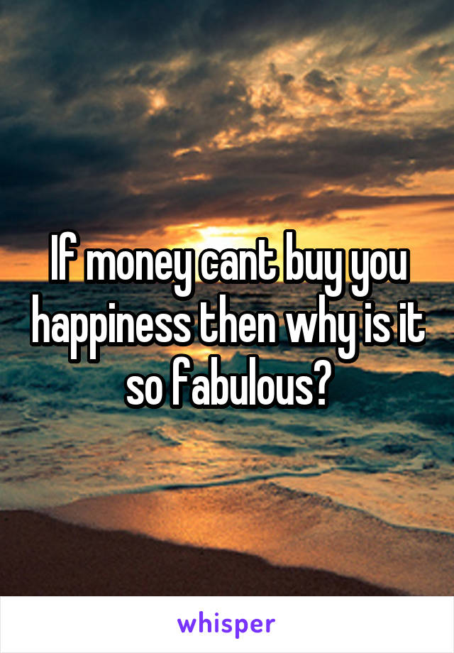 If money cant buy you happiness then why is it so fabulous?