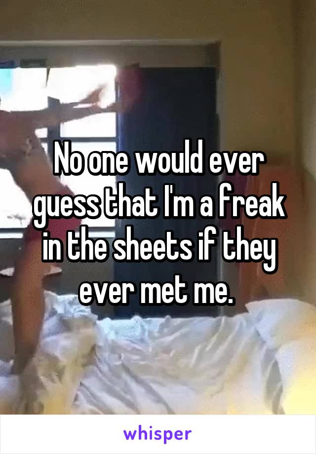 No one would ever guess that I'm a freak in the sheets if they ever met me. 