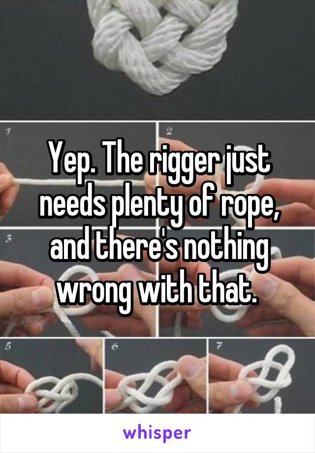 Yep. The rigger just needs plenty of rope, and there's nothing wrong with that. 