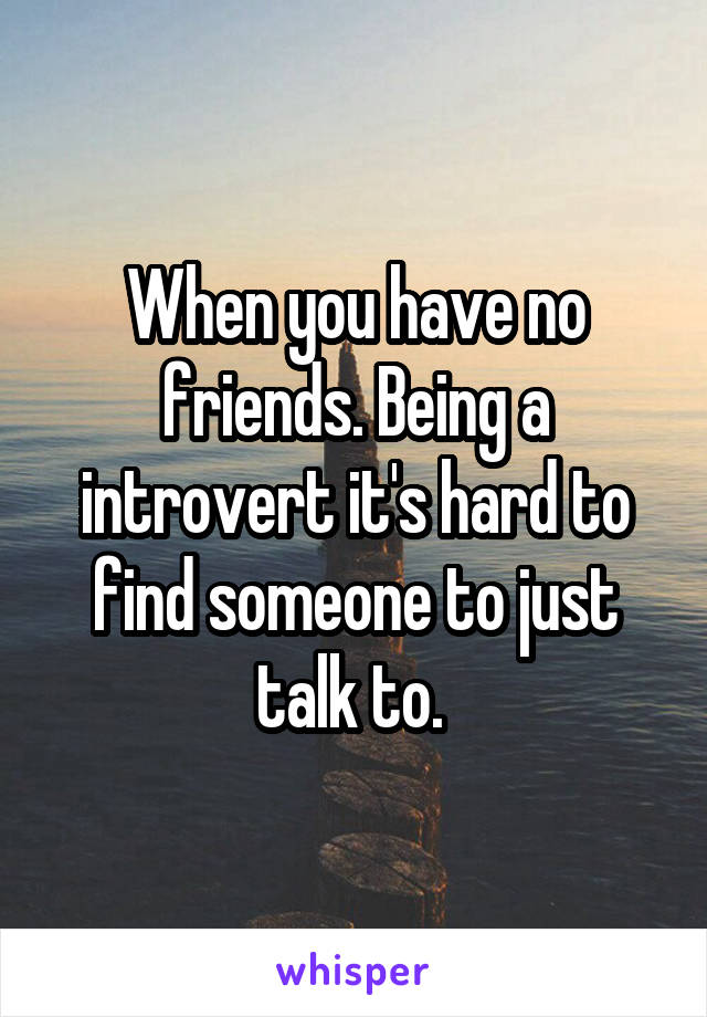 When you have no friends. Being a introvert it's hard to find someone to just talk to. 