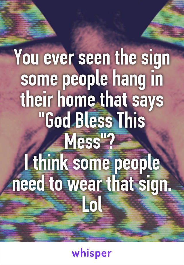 You ever seen the sign some people hang in their home that says "God Bless This Mess"? 
I think some people need to wear that sign. Lol