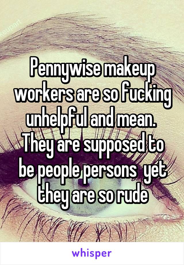 Pennywise makeup workers are so fucking unhelpful and mean.  They are supposed to be people persons  yet they are so rude
