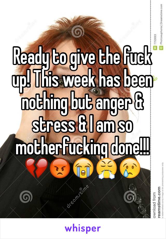 Ready to give the fuck up! This week has been nothing but anger & stress & I am so motherfucking done!!! 💔😡😭😤😢