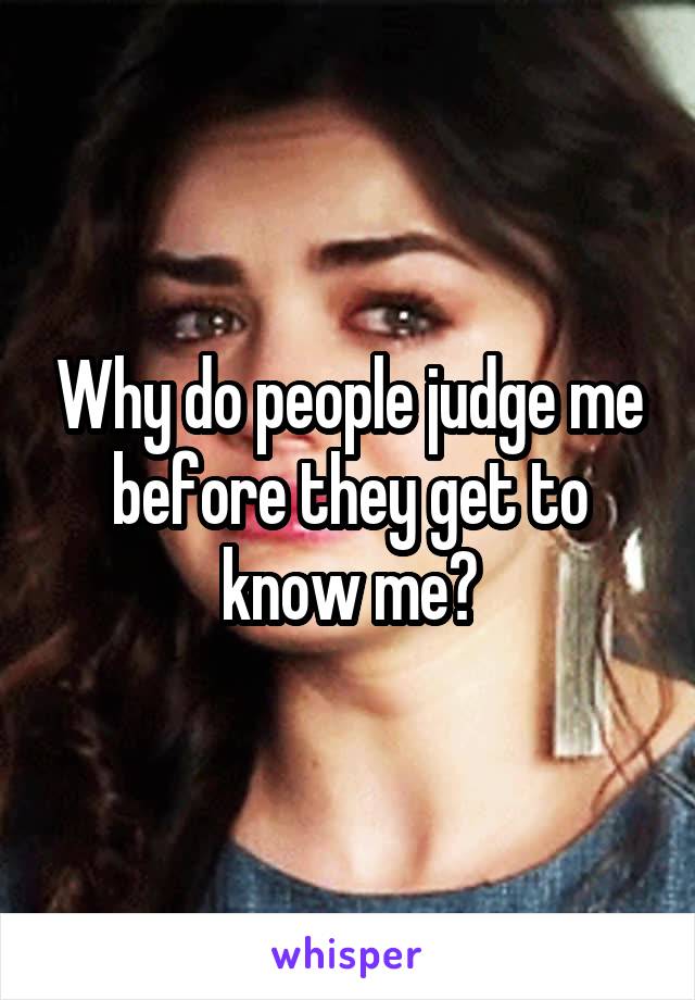 Why do people judge me before they get to know me?