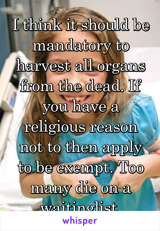 I think it should be mandatory to harvest all organs from the dead. If you have a religious reason not to then apply to be exempt. Too many die on a waitinglist.