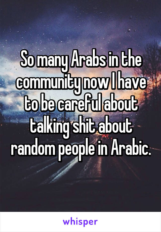 So many Arabs in the community now I have to be careful about talking shit about random people in Arabic. 