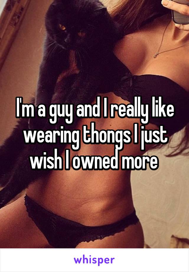 I'm a guy and I really like wearing thongs I just wish I owned more 