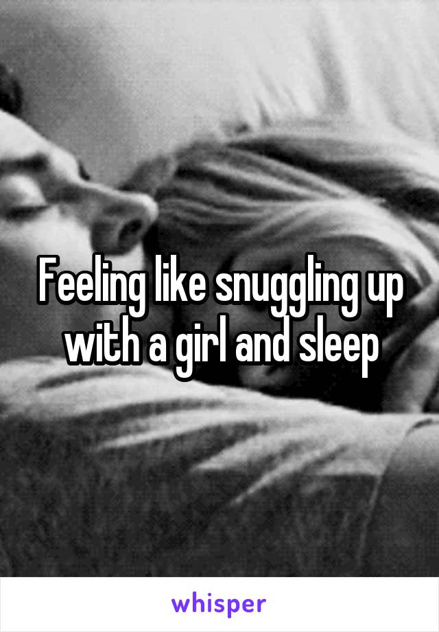 Feeling like snuggling up with a girl and sleep