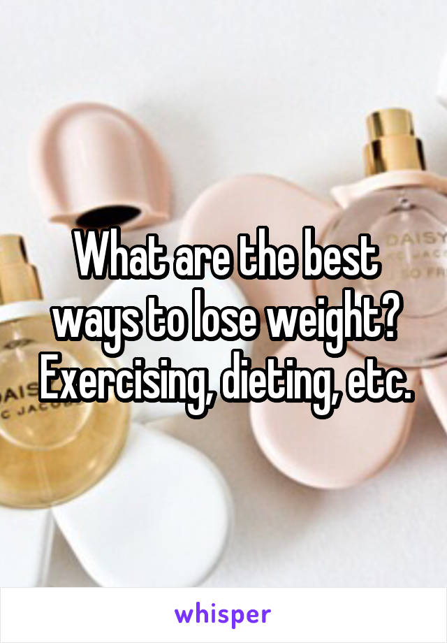 What are the best ways to lose weight? Exercising, dieting, etc.