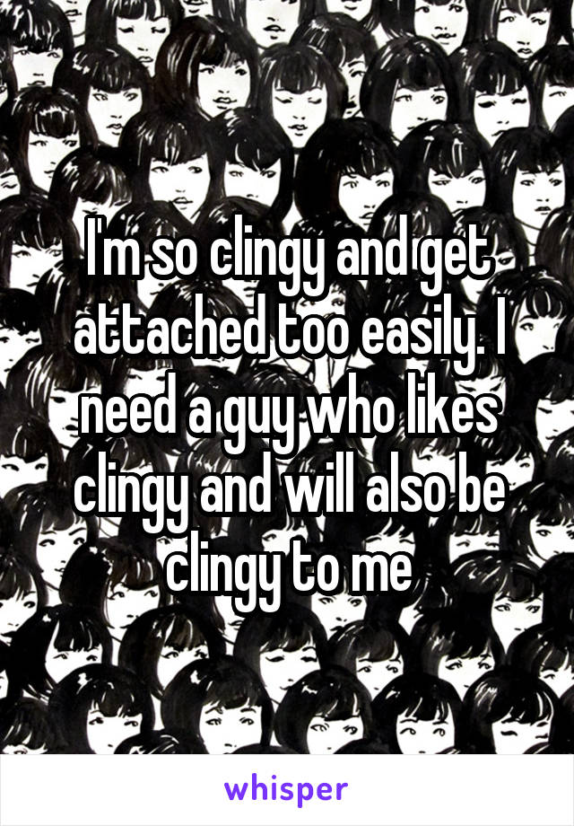 I'm so clingy and get attached too easily. I need a guy who likes clingy and will also be clingy to me