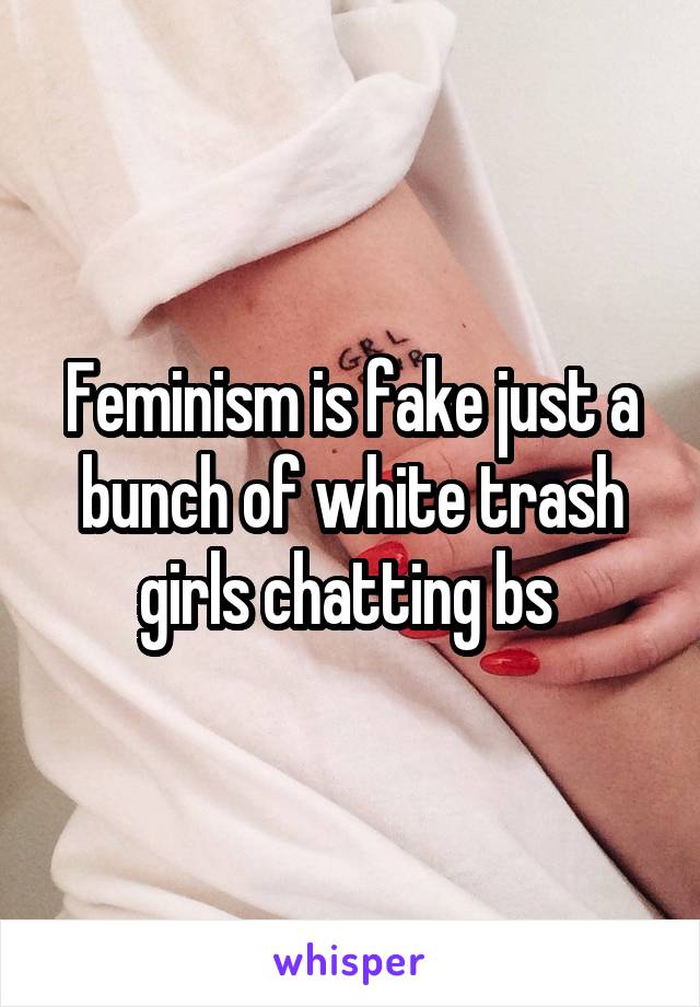 Feminism is fake just a bunch of white trash girls chatting bs 