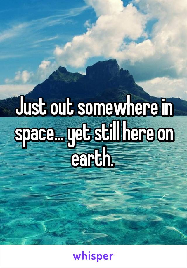 Just out somewhere in space... yet still here on earth. 