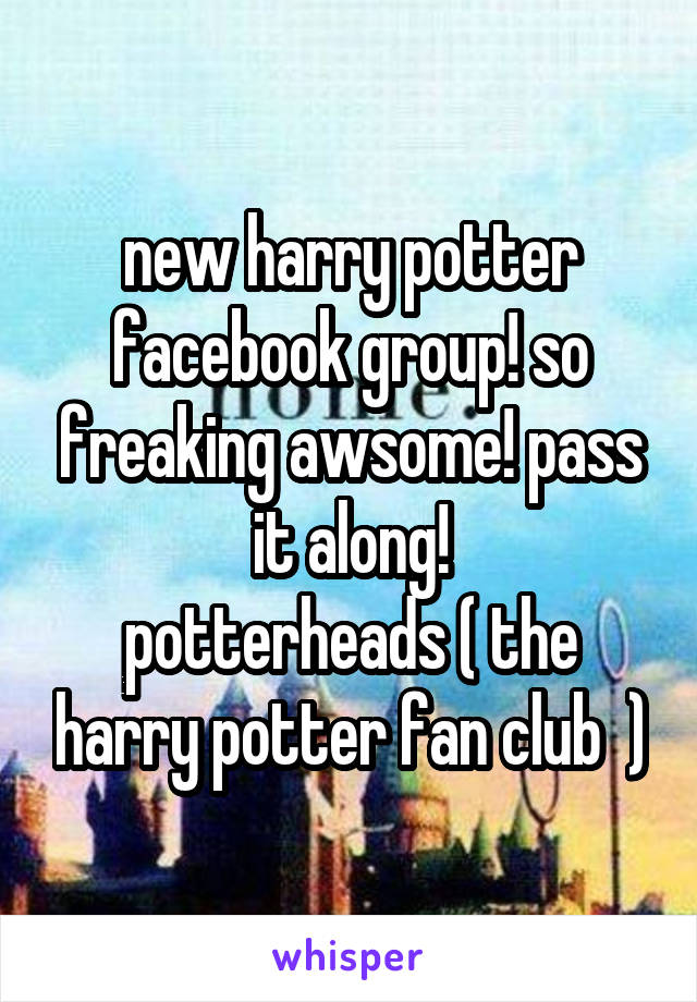 new harry potter facebook group! so freaking awsome! pass it along!
potterheads ( the harry potter fan club  )
