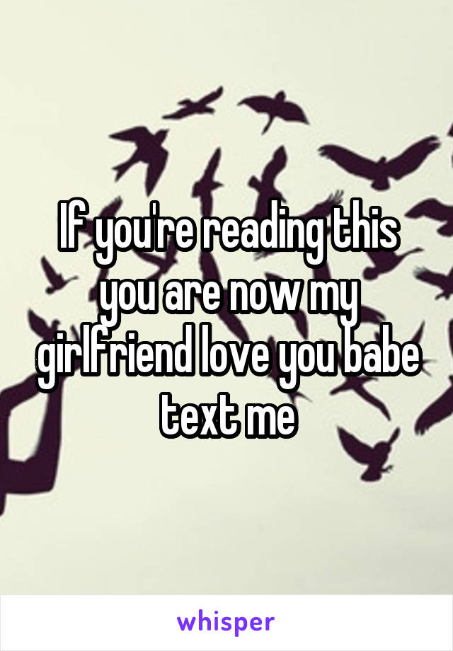 If you're reading this you are now my girlfriend love you babe text me