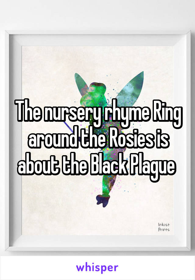 The nursery rhyme Ring around the Rosies is about the Black Plague 