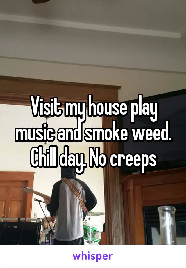 Visit my house play music and smoke weed. Chill day. No creeps