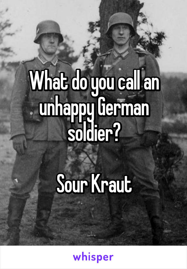 What do you call an unhappy German soldier?

Sour Kraut