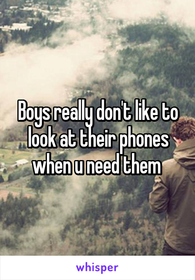 Boys really don't like to look at their phones when u need them 