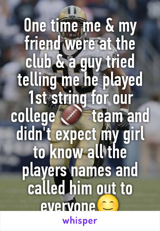 One time me & my friend were at the club & a guy tried telling me he played 1st string for our college 🏈  team and didn't expect my girl to know all the players names and called him out to everyone😊