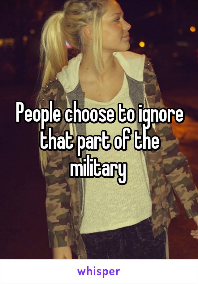 People choose to ignore that part of the military 