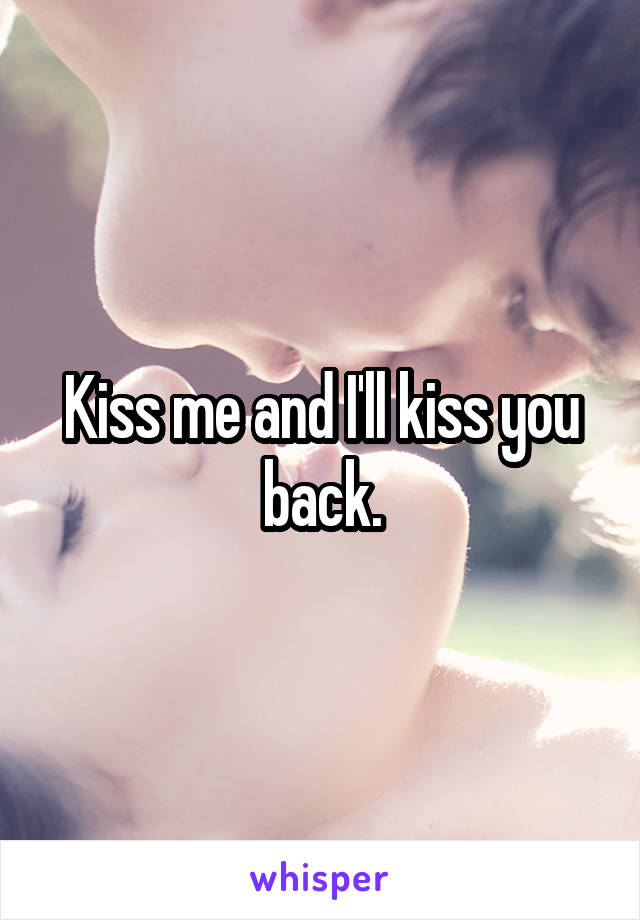 Kiss me and I'll kiss you back.