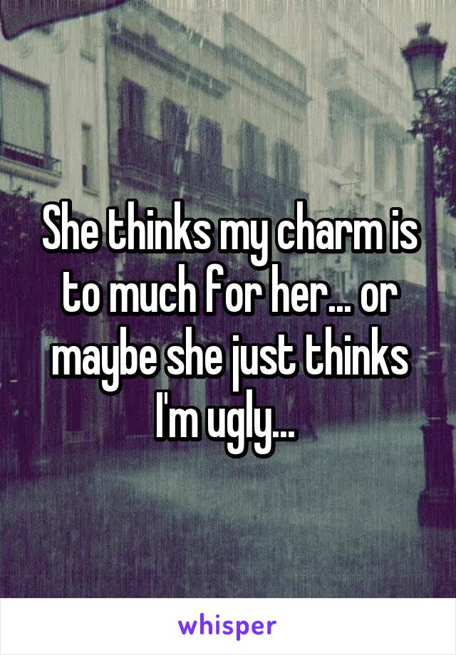 She thinks my charm is to much for her... or maybe she just thinks I'm ugly... 