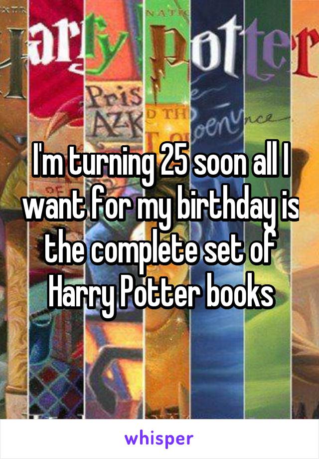 I'm turning 25 soon all I want for my birthday is the complete set of Harry Potter books