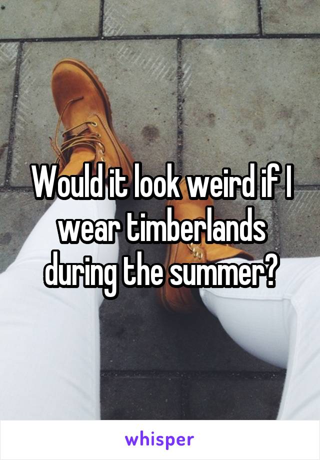 Would it look weird if I wear timberlands during the summer?