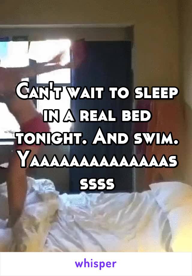 Can't wait to sleep in a real bed tonight. And swim. Yaaaaaaaaaaaaaasssss
