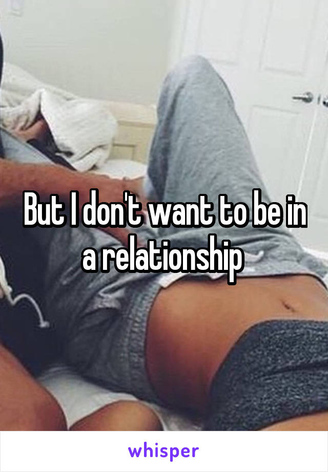 But I don't want to be in a relationship 