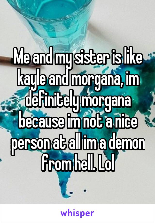 Me and my sister is like kayle and morgana, im definitely morgana because im not a nice person at all im a demon from hell. Lol
