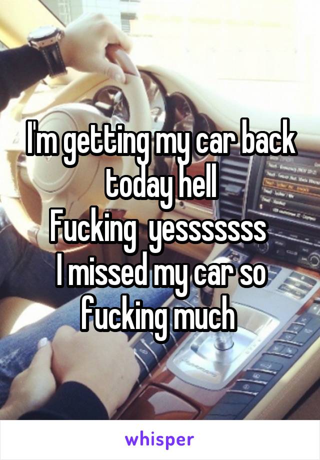 I'm getting my car back today hell
Fucking  yesssssss 
I missed my car so fucking much 