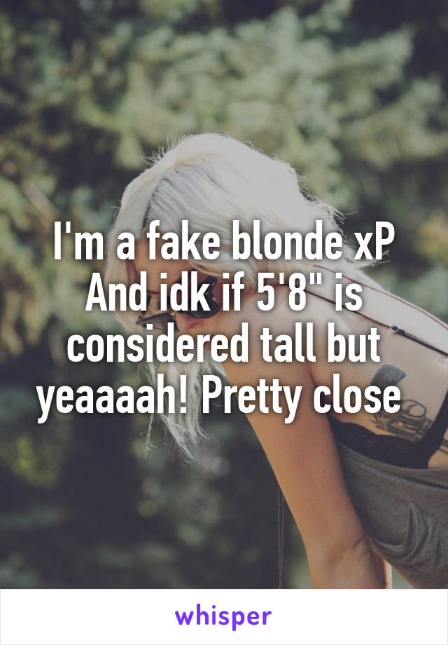 I'm a fake blonde xP
And idk if 5'8" is considered tall but yeaaaah! Pretty close 