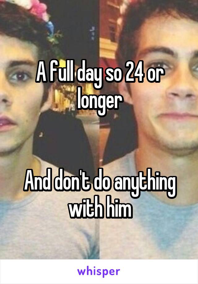 A full day so 24 or longer


And don't do anything with him