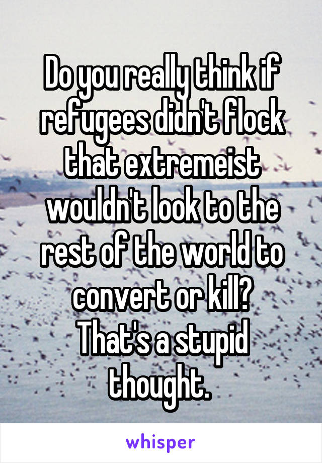 Do you really think if refugees didn't flock that extremeist wouldn't look to the rest of the world to convert or kill?
That's a stupid thought. 