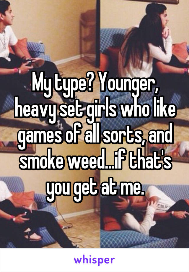 My type? Younger, heavy set girls who like games of all sorts, and smoke weed...if that's you get at me.