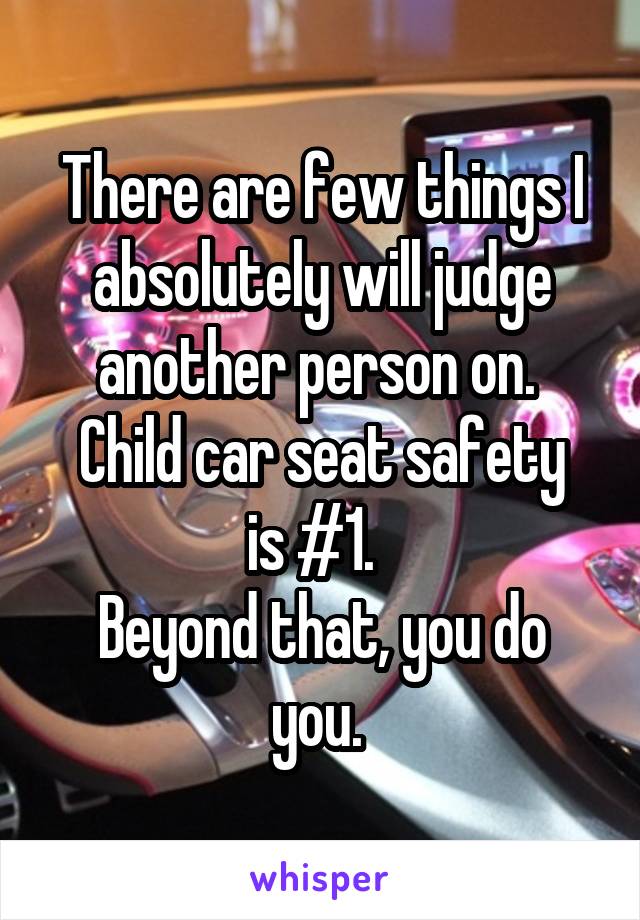 There are few things I absolutely will judge another person on. 
Child car seat safety is #1.  
Beyond that, you do you. 