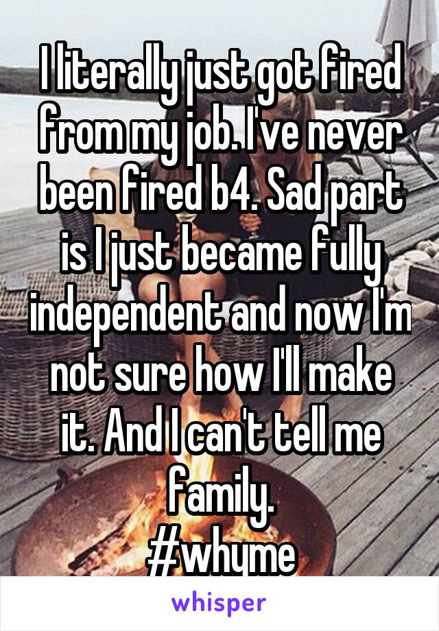I literally just got fired from my job. I've never been fired b4. Sad part is I just became fully independent and now I'm not sure how I'll make it. And I can't tell me family.
#whyme
