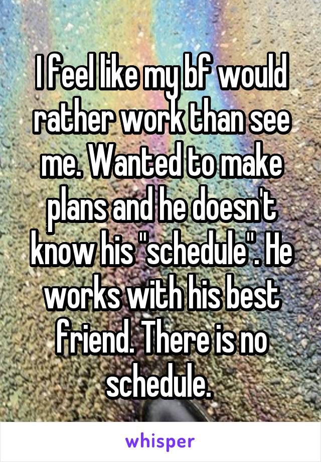 I feel like my bf would rather work than see me. Wanted to make plans and he doesn't know his "schedule". He works with his best friend. There is no schedule. 