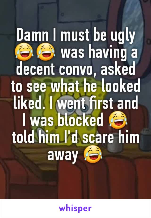 Damn I must be ugly 😂😂 was having a decent convo, asked to see what he looked liked. I went first and I was blocked 😂 told him I'd scare him away 😂