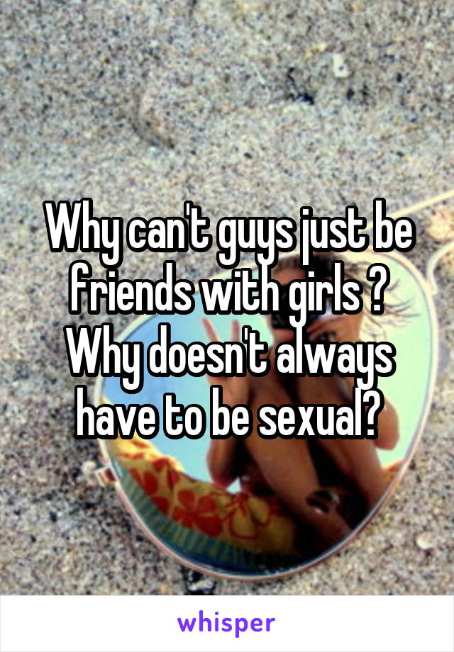 Why can't guys just be friends with girls ? Why doesn't always have to be sexual?
