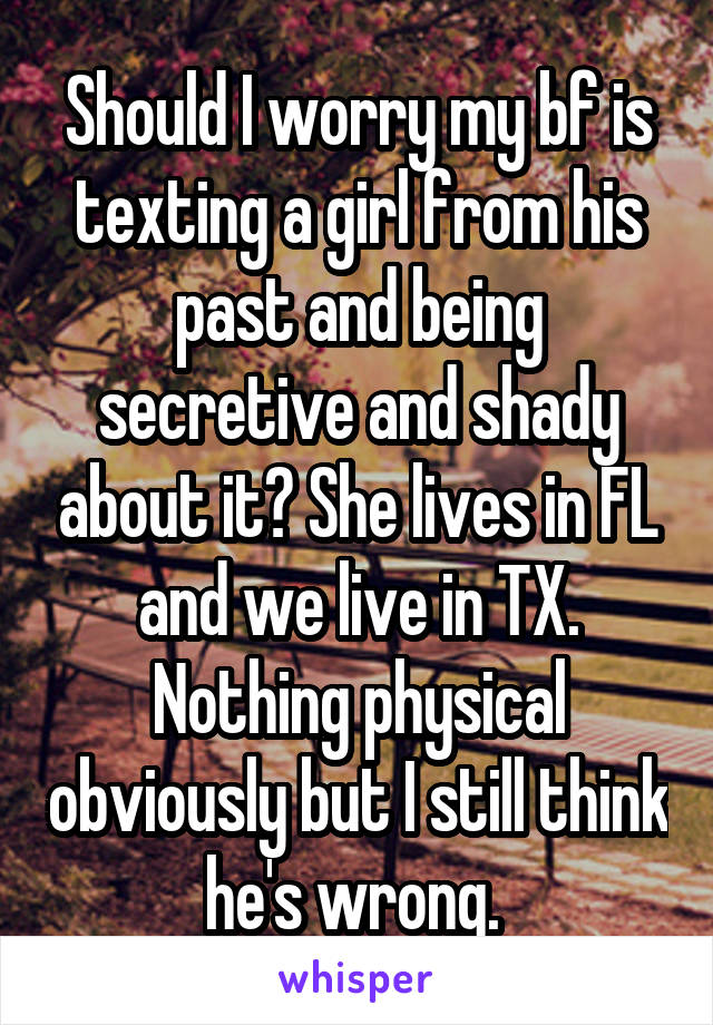 Should I worry my bf is texting a girl from his past and being secretive and shady about it? She lives in FL and we live in TX. Nothing physical obviously but I still think he's wrong. 