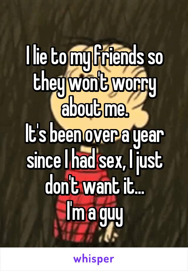 I lie to my friends so they won't worry about me.
It's been over a year since I had sex, I just don't want it...
I'm a guy