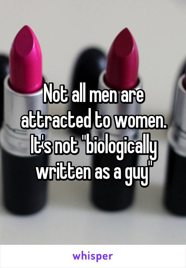 Not all men are attracted to women. It's not "biologically written as a guy"