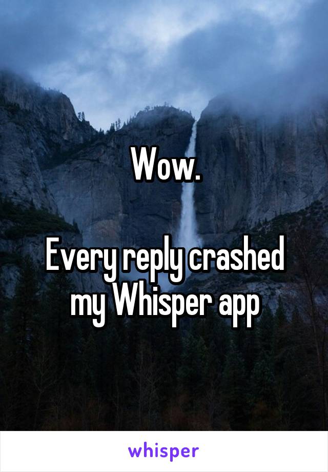 Wow.

Every reply crashed my Whisper app