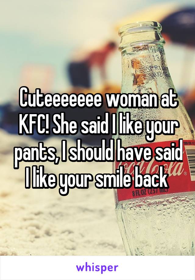 Cuteeeeeee woman at KFC! She said I like your pants, I should have said I like your smile back 