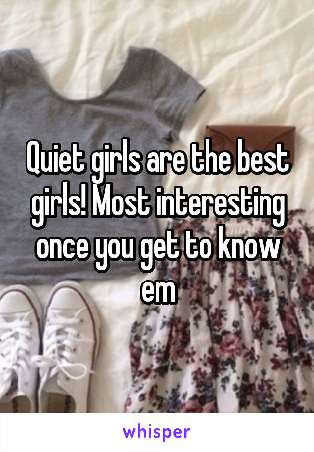 Quiet girls are the best girls! Most interesting once you get to know em